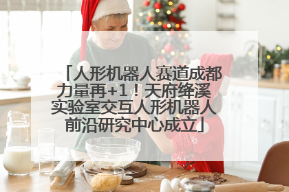 人形机器人赛道成都力量再+1！天府绛溪实验室交互人形机器人前沿研究中心成立